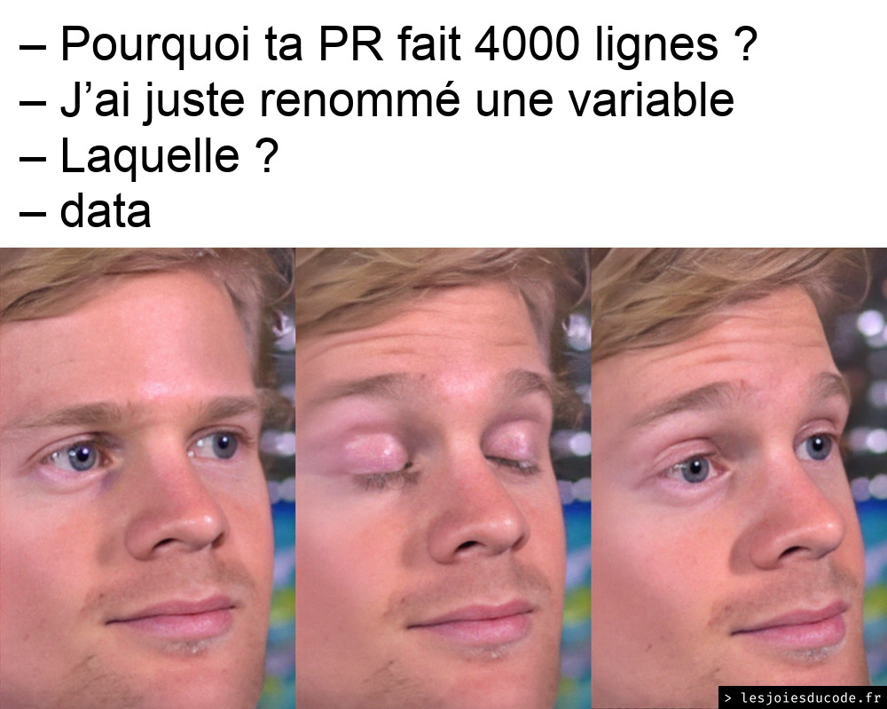 Meme Blinking Guy, le gars qui cligne des yeux, incrédule : « Pourquoi ta PR fait 4000 lignes ? - J’ai juste renommé une variable. - Laquelle ? - data »